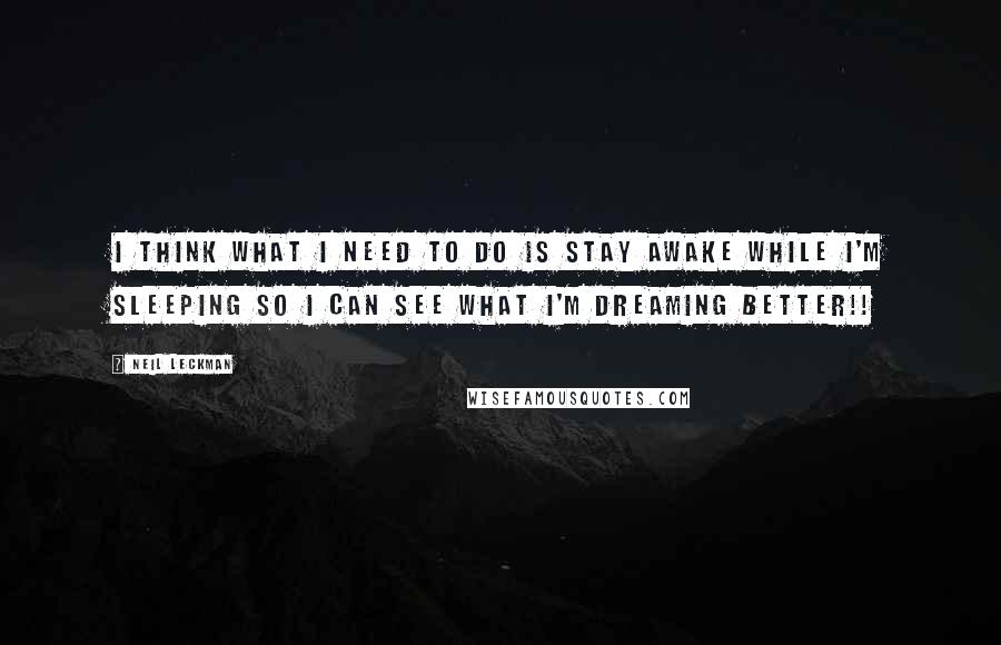 Neil Leckman Quotes: I think what I need to do is stay awake while I'm sleeping so I can see what I'm dreaming better!!