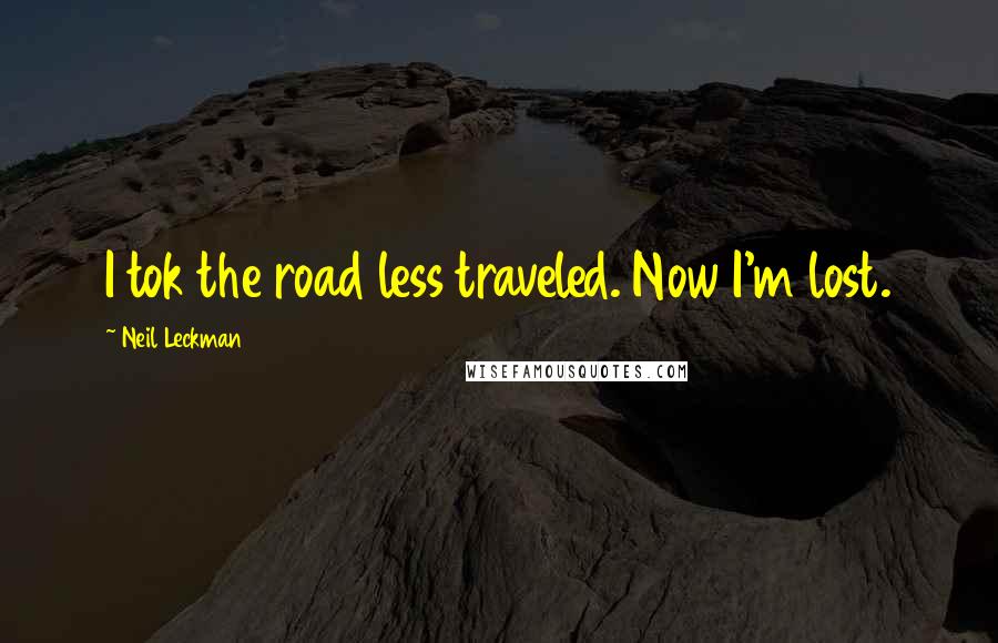 Neil Leckman Quotes: I tok the road less traveled. Now I'm lost.