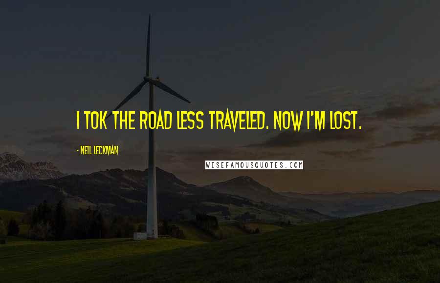 Neil Leckman Quotes: I tok the road less traveled. Now I'm lost.