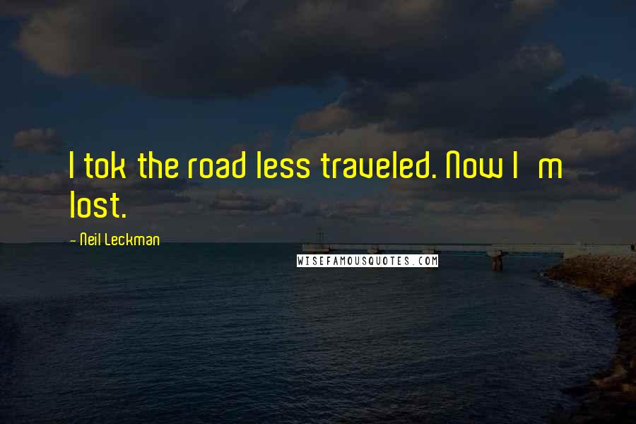 Neil Leckman Quotes: I tok the road less traveled. Now I'm lost.