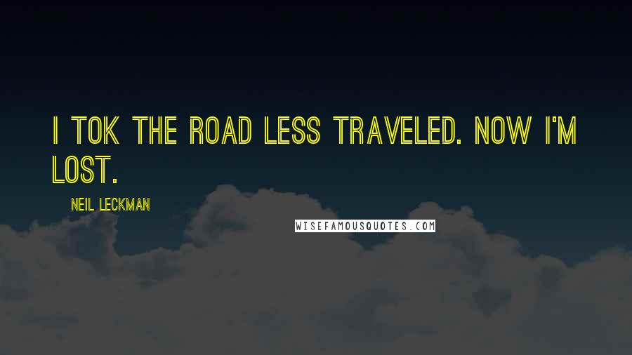 Neil Leckman Quotes: I tok the road less traveled. Now I'm lost.