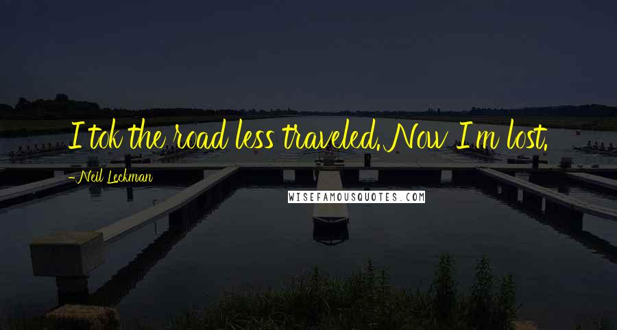 Neil Leckman Quotes: I tok the road less traveled. Now I'm lost.