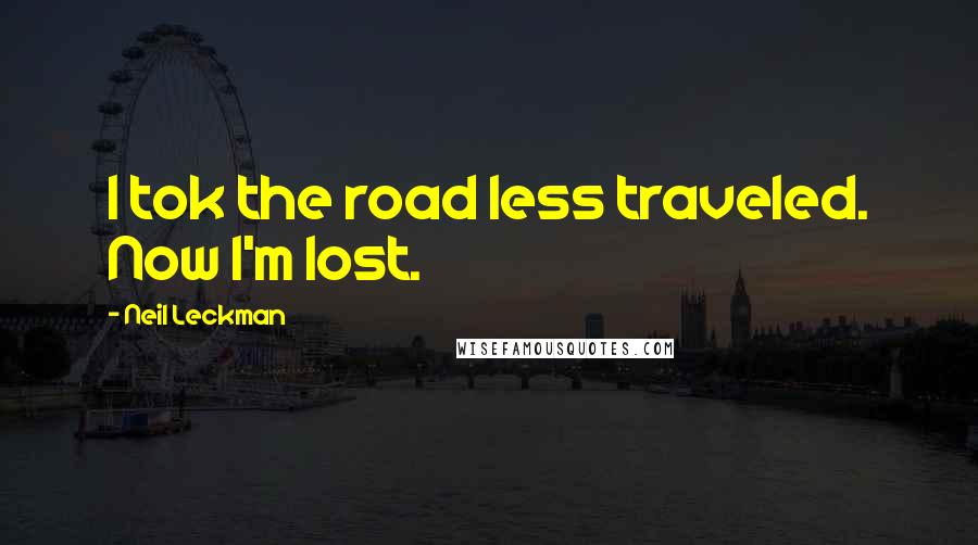 Neil Leckman Quotes: I tok the road less traveled. Now I'm lost.