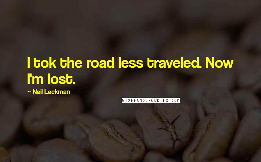 Neil Leckman Quotes: I tok the road less traveled. Now I'm lost.