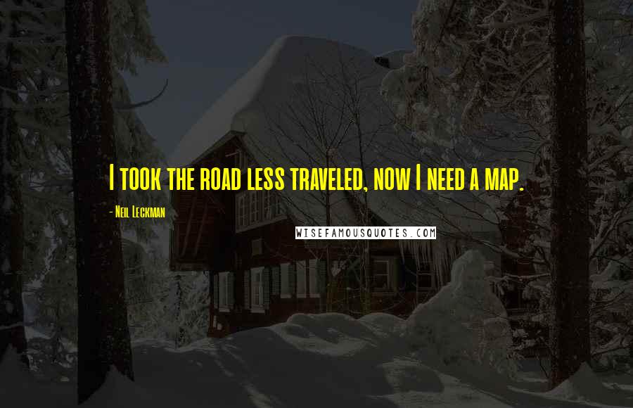 Neil Leckman Quotes: I took the road less traveled, now I need a map.