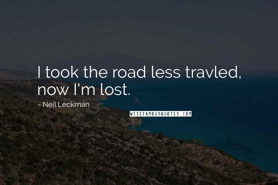 Neil Leckman Quotes: I took the road less travled, now I'm lost.