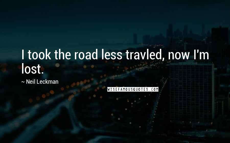 Neil Leckman Quotes: I took the road less travled, now I'm lost.