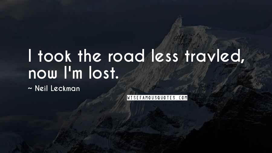 Neil Leckman Quotes: I took the road less travled, now I'm lost.