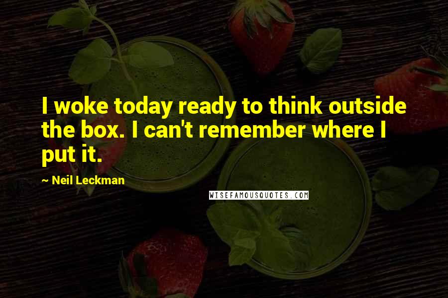 Neil Leckman Quotes: I woke today ready to think outside the box. I can't remember where I put it.