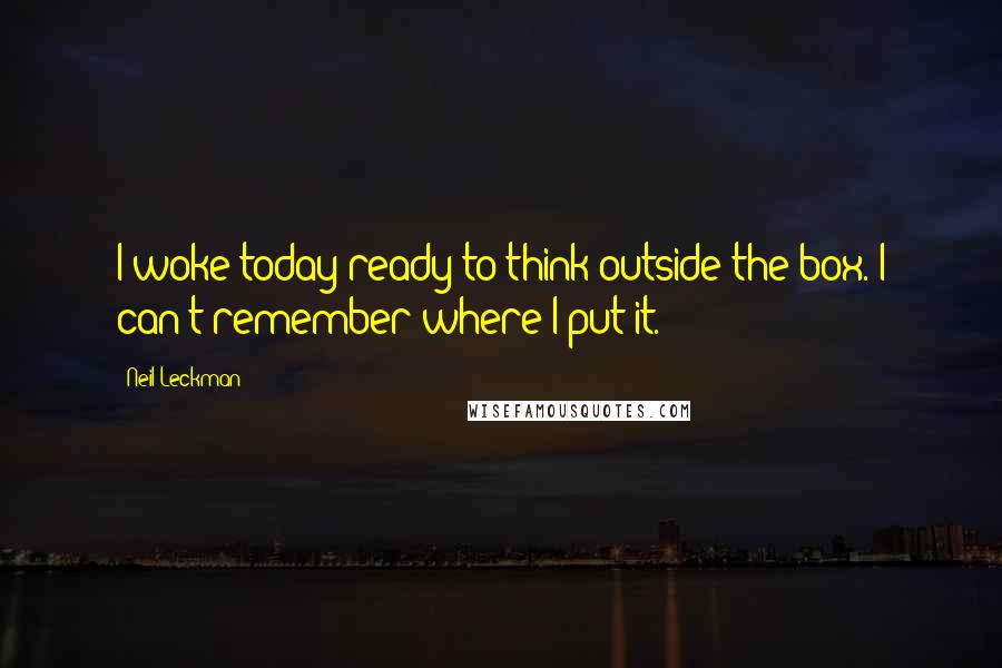 Neil Leckman Quotes: I woke today ready to think outside the box. I can't remember where I put it.