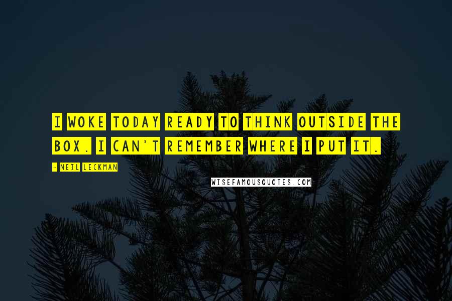 Neil Leckman Quotes: I woke today ready to think outside the box. I can't remember where I put it.