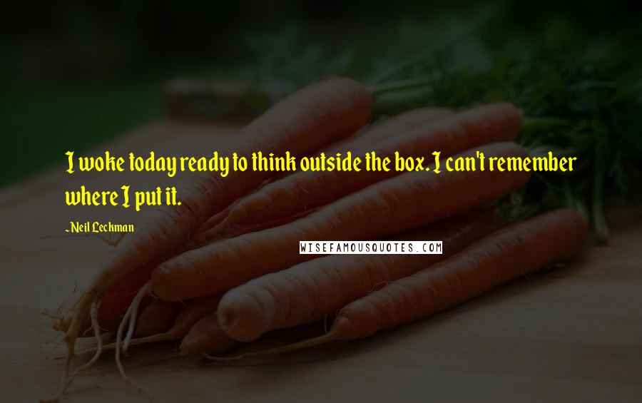 Neil Leckman Quotes: I woke today ready to think outside the box. I can't remember where I put it.