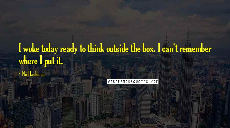 Neil Leckman Quotes: I woke today ready to think outside the box. I can't remember where I put it.