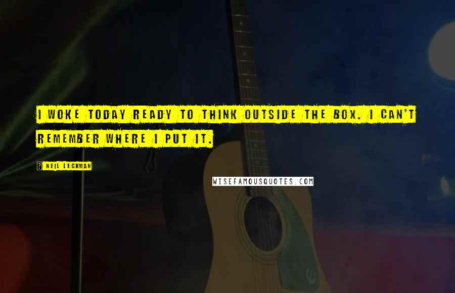 Neil Leckman Quotes: I woke today ready to think outside the box. I can't remember where I put it.