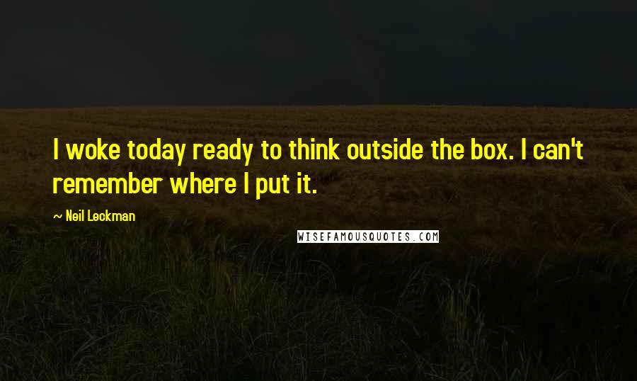 Neil Leckman Quotes: I woke today ready to think outside the box. I can't remember where I put it.