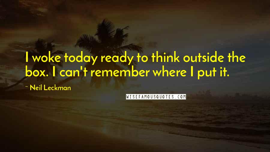 Neil Leckman Quotes: I woke today ready to think outside the box. I can't remember where I put it.