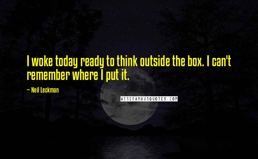 Neil Leckman Quotes: I woke today ready to think outside the box. I can't remember where I put it.