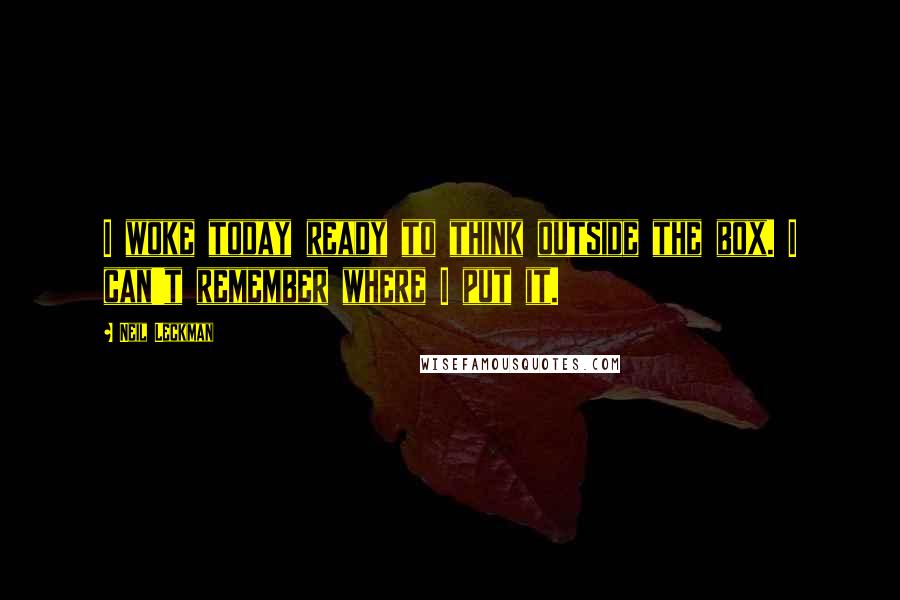 Neil Leckman Quotes: I woke today ready to think outside the box. I can't remember where I put it.