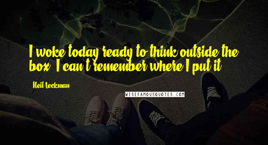 Neil Leckman Quotes: I woke today ready to think outside the box. I can't remember where I put it.