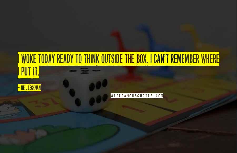 Neil Leckman Quotes: I woke today ready to think outside the box. I can't remember where I put it.