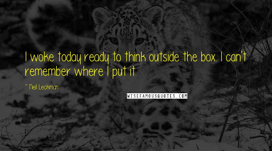 Neil Leckman Quotes: I woke today ready to think outside the box. I can't remember where I put it.