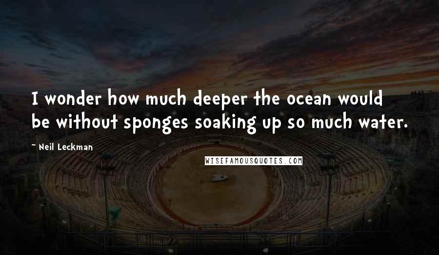 Neil Leckman Quotes: I wonder how much deeper the ocean would be without sponges soaking up so much water.