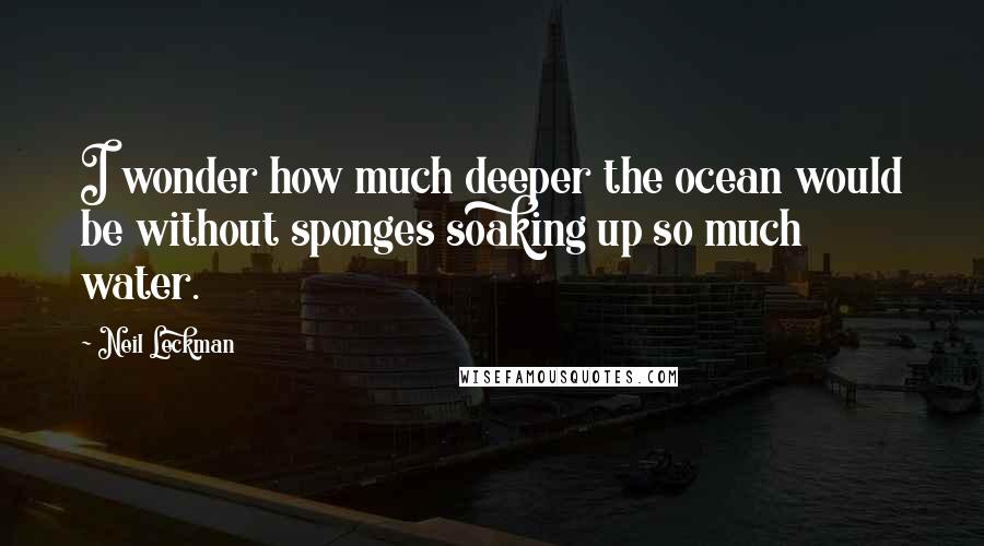Neil Leckman Quotes: I wonder how much deeper the ocean would be without sponges soaking up so much water.