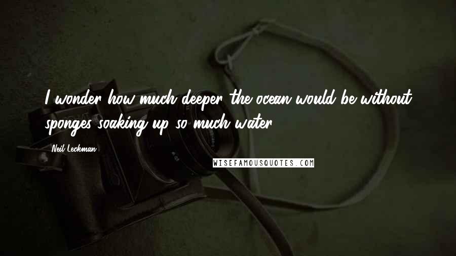 Neil Leckman Quotes: I wonder how much deeper the ocean would be without sponges soaking up so much water.