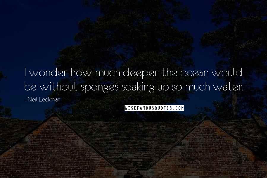 Neil Leckman Quotes: I wonder how much deeper the ocean would be without sponges soaking up so much water.