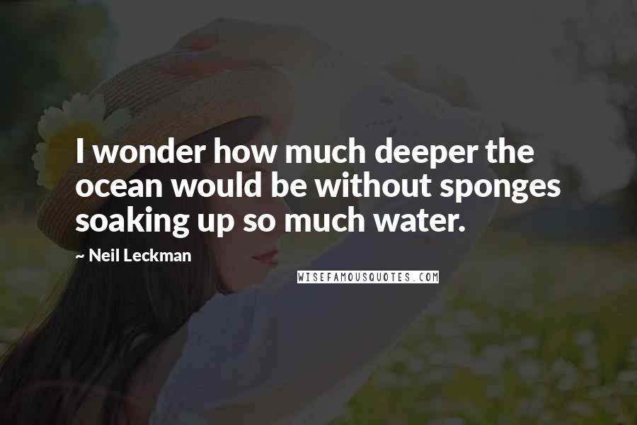 Neil Leckman Quotes: I wonder how much deeper the ocean would be without sponges soaking up so much water.