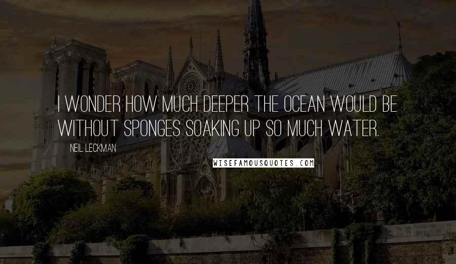 Neil Leckman Quotes: I wonder how much deeper the ocean would be without sponges soaking up so much water.