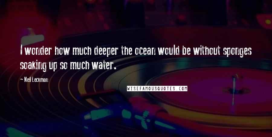 Neil Leckman Quotes: I wonder how much deeper the ocean would be without sponges soaking up so much water.