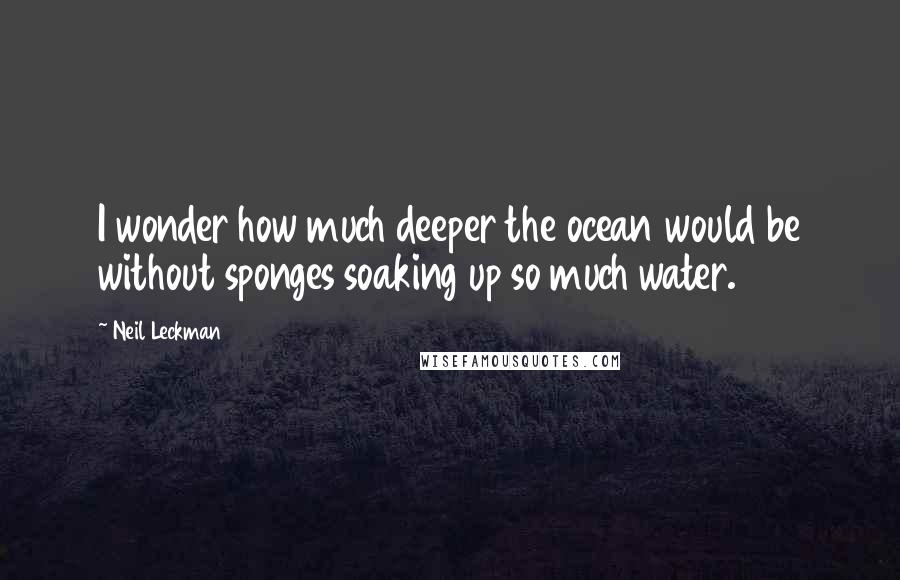 Neil Leckman Quotes: I wonder how much deeper the ocean would be without sponges soaking up so much water.