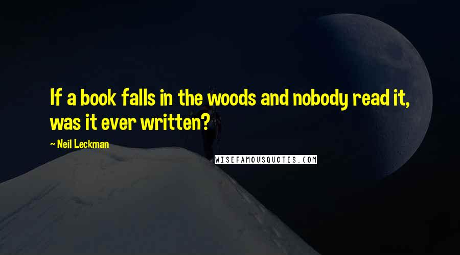 Neil Leckman Quotes: If a book falls in the woods and nobody read it, was it ever written?