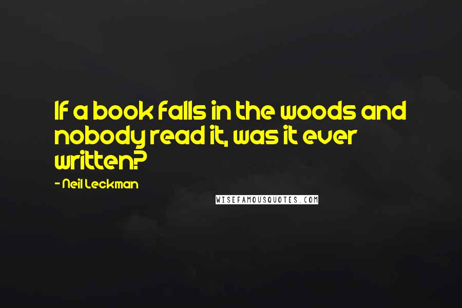 Neil Leckman Quotes: If a book falls in the woods and nobody read it, was it ever written?