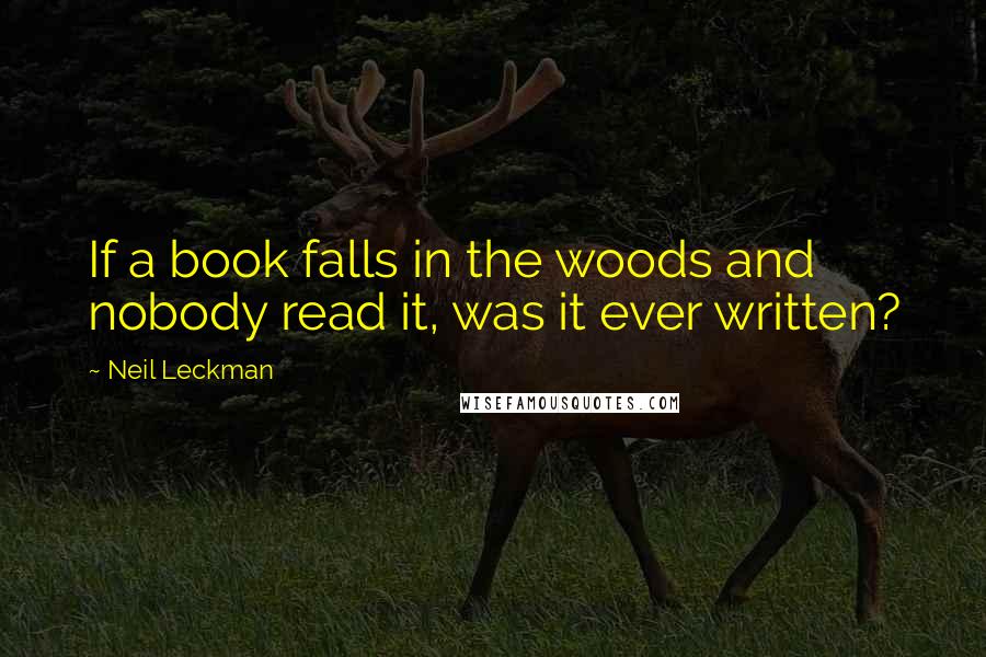 Neil Leckman Quotes: If a book falls in the woods and nobody read it, was it ever written?