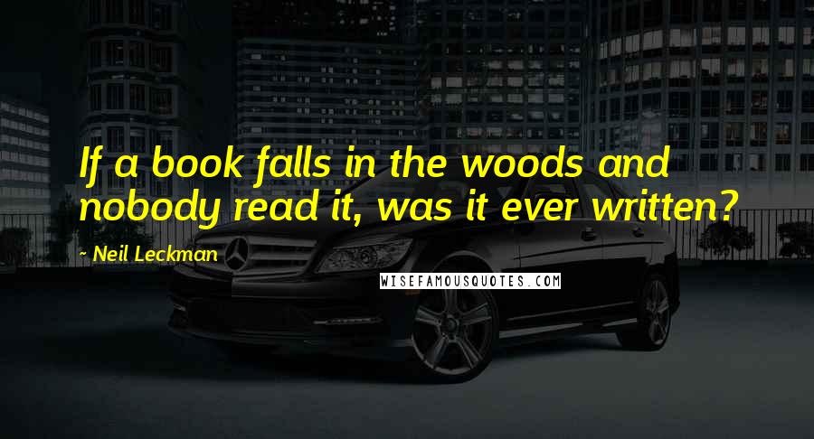 Neil Leckman Quotes: If a book falls in the woods and nobody read it, was it ever written?