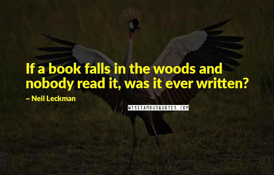 Neil Leckman Quotes: If a book falls in the woods and nobody read it, was it ever written?