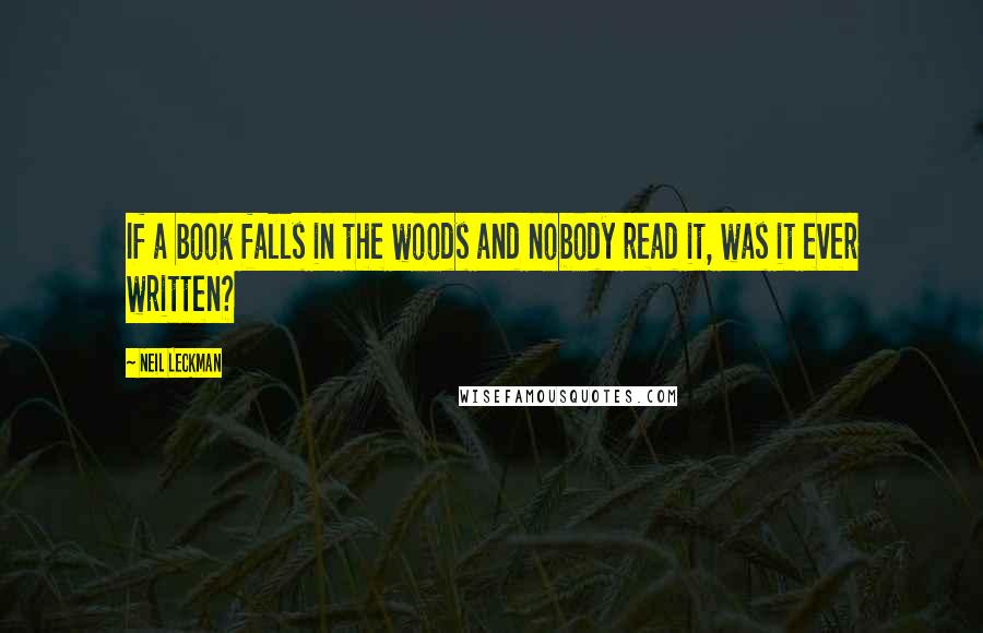 Neil Leckman Quotes: If a book falls in the woods and nobody read it, was it ever written?