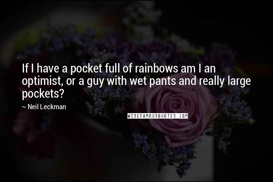 Neil Leckman Quotes: If I have a pocket full of rainbows am I an optimist, or a guy with wet pants and really large pockets?