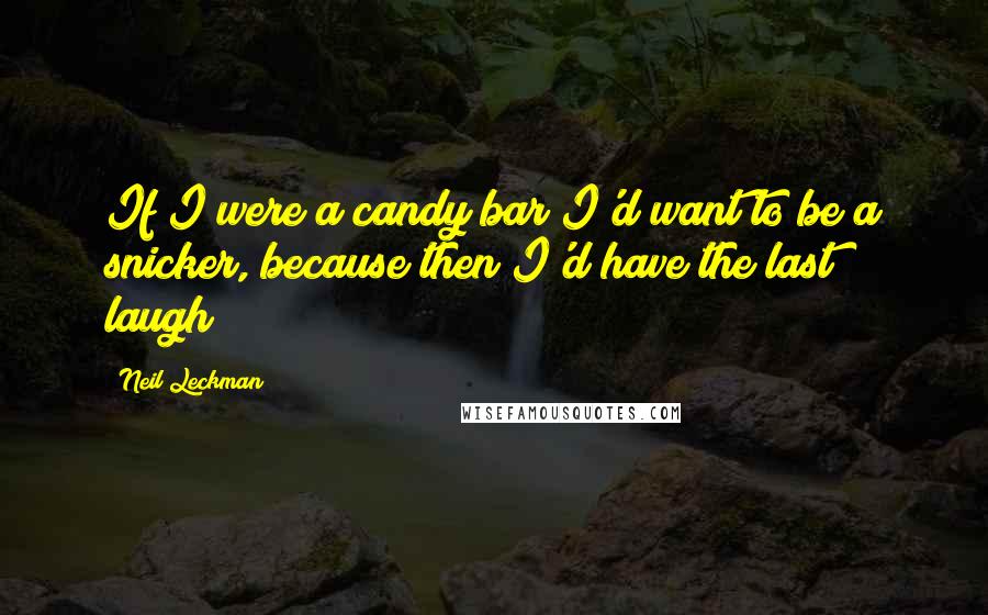 Neil Leckman Quotes: If I were a candy bar I'd want to be a snicker, because then I'd have the last laugh!!