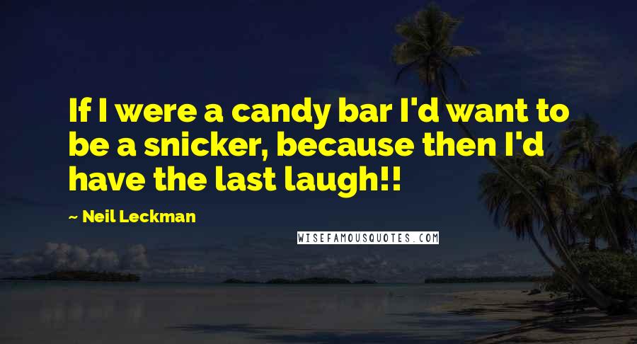 Neil Leckman Quotes: If I were a candy bar I'd want to be a snicker, because then I'd have the last laugh!!