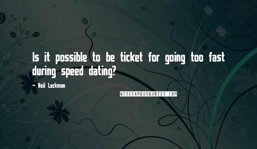 Neil Leckman Quotes: Is it possible to be ticket for going too fast during speed dating?