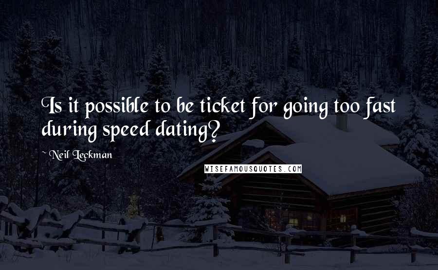 Neil Leckman Quotes: Is it possible to be ticket for going too fast during speed dating?
