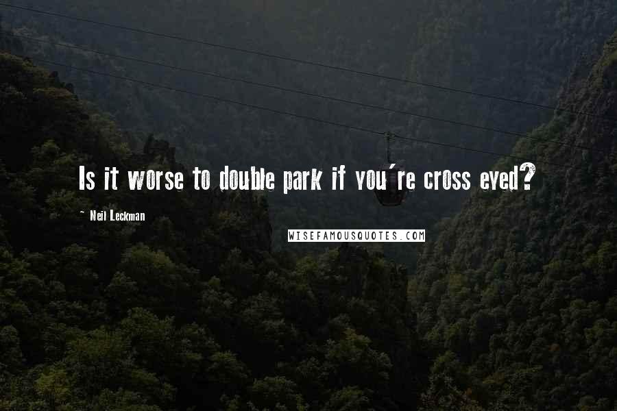Neil Leckman Quotes: Is it worse to double park if you're cross eyed?