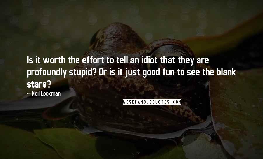 Neil Leckman Quotes: Is it worth the effort to tell an idiot that they are profoundly stupid? Or is it just good fun to see the blank stare?