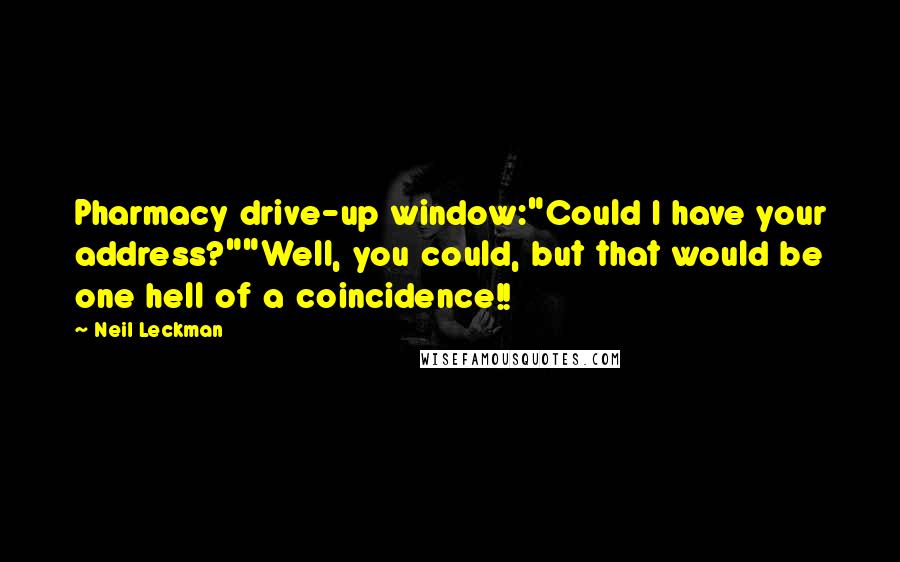 Neil Leckman Quotes: Pharmacy drive-up window:"Could I have your address?""Well, you could, but that would be one hell of a coincidence!!