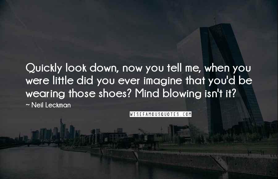 Neil Leckman Quotes: Quickly look down, now you tell me, when you were little did you ever imagine that you'd be wearing those shoes? Mind blowing isn't it?