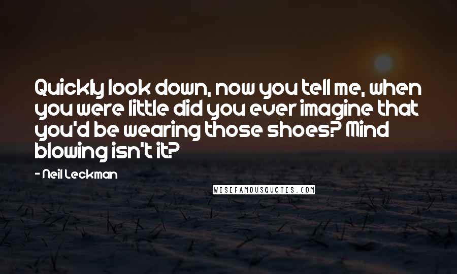 Neil Leckman Quotes: Quickly look down, now you tell me, when you were little did you ever imagine that you'd be wearing those shoes? Mind blowing isn't it?
