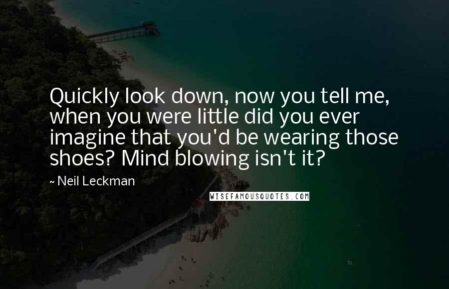Neil Leckman Quotes: Quickly look down, now you tell me, when you were little did you ever imagine that you'd be wearing those shoes? Mind blowing isn't it?